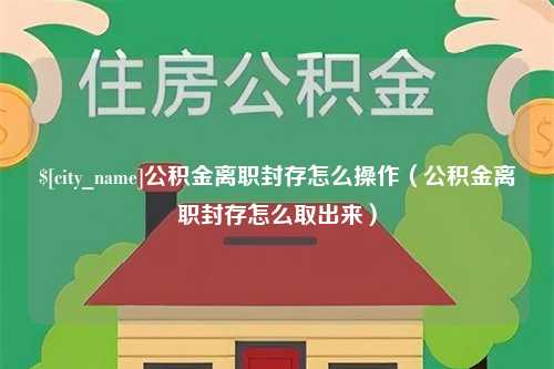 黄山公积金离职封存怎么操作（公积金离职封存怎么取出来）