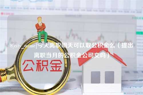 黄山今天离职明天可以取公积金么（提出离职当月的公积金公司交吗）