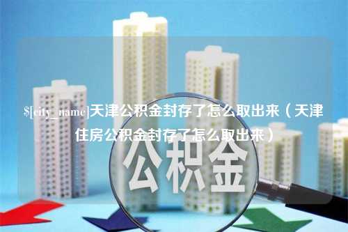 黄山天津公积金封存了怎么取出来（天津住房公积金封存了怎么取出来）