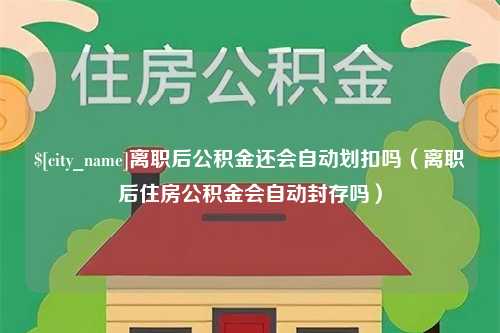 黄山离职后公积金还会自动划扣吗（离职后住房公积金会自动封存吗）