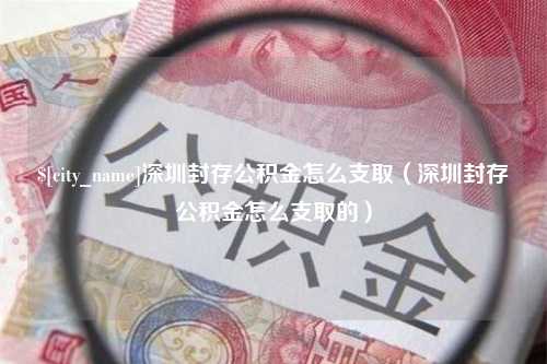 黄山深圳封存公积金怎么支取（深圳封存公积金怎么支取的）