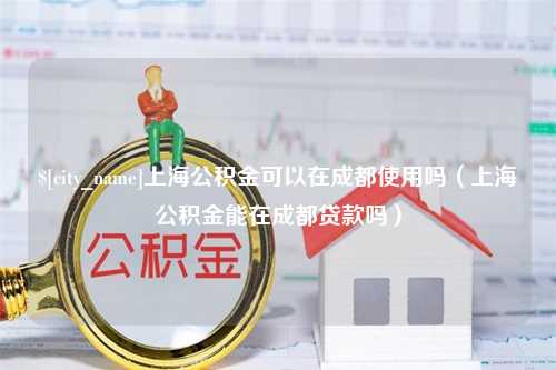 黄山上海公积金可以在成都使用吗（上海公积金能在成都贷款吗）