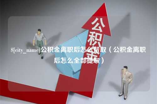 黄山公积金离职后怎么帮取（公积金离职后怎么全部提取）