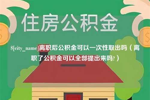 黄山离职后公积金可以一次性取出吗（离职了公积金可以全部提出来吗?）