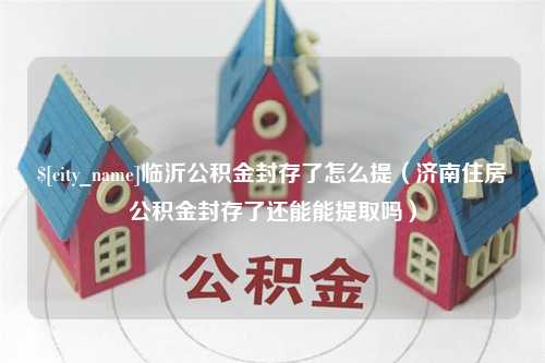 黄山临沂公积金封存了怎么提（济南住房公积金封存了还能能提取吗）