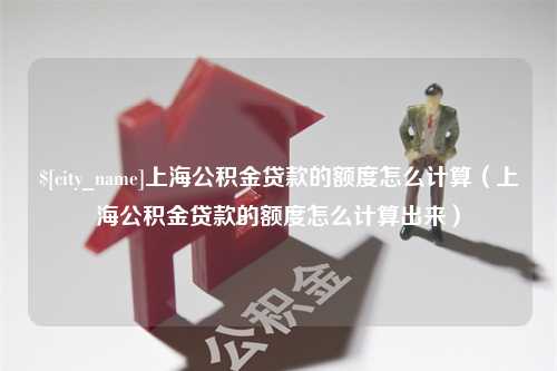 黄山上海公积金贷款的额度怎么计算（上海公积金贷款的额度怎么计算出来）